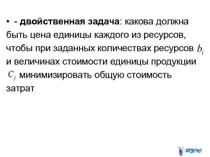  • - двойственная задача: какова должна быть цена единицы каждого из ресурсов, чтобы