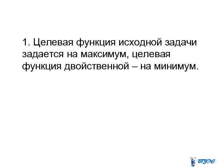 1. Целевая функция исходной задачи задается на максимум, целевая функция двойственной – на минимум.