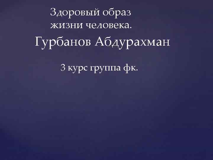 Здоровый образ жизни человека. Гурбанов Абдурахман 3 курс группа фк. 