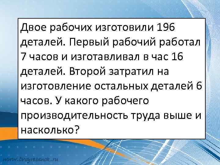Двое рабочих изготовили 196 деталей. Первый рабочий работал 7 часов и изготавливал в час