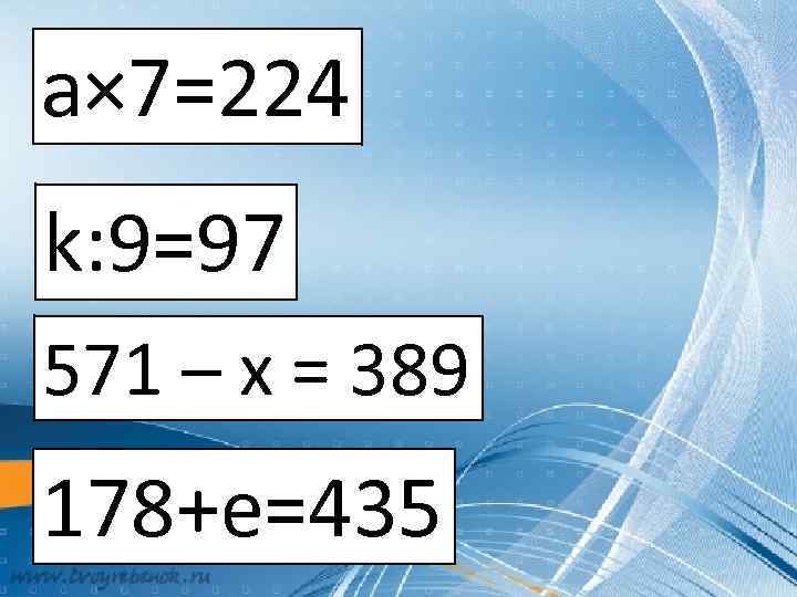 а× 7=224 k: 9=97 571 – x = 389 178+е=435 