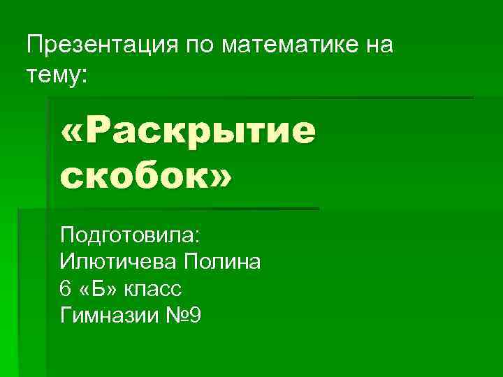 Презентация по математике на тему: «Раскрытие скобок» Подготовила: Илютичева Полина 6 «Б» класс Гимназии