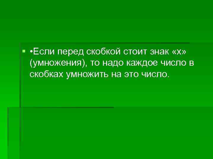 § • Если перед скобкой стоит знак «х» (умножения), то надо каждое число в