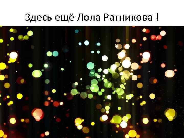 Здесь ещё Лола Ратникова ! 