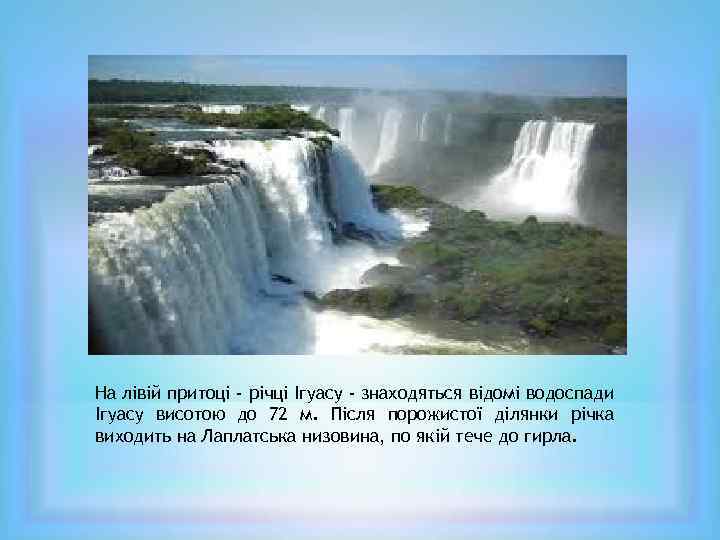На лівій притоці - річці Ігуасу - знаходяться відомі водоспади Ігуасу висотою до 72