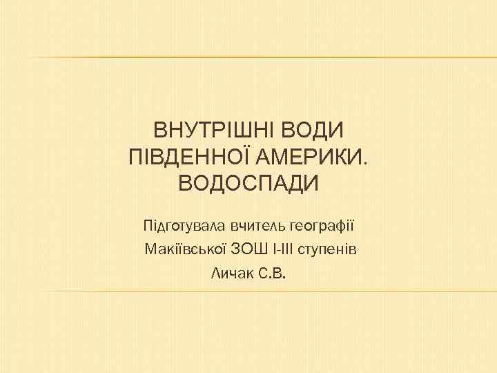 ВНУТРІШНІ ВОДИ ПІВДЕННОЇ АМЕРИКИ. ВОДОСПАДИ Підготувала вчитель географії Макіївської ЗОШ І-ІІІ ступенів Личак С.
