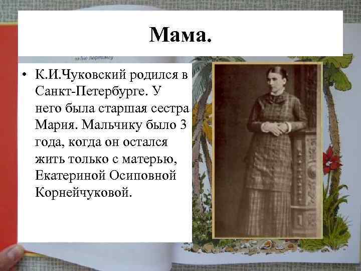 Мама. • К. И. Чуковский родился в Санкт-Петербурге. У него была старшая сестра Мария.