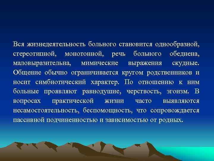 Вся жизнедеятельность больного становится однообразной, стереотипной, монотонной, речь больного обеднена, маловыразительна, мимические выражения скудные.