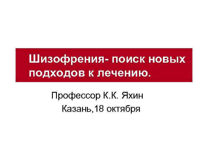 Шизофрения- поиск новых подходов к лечению. Профессор К. К. Яхин Казань, 18 октября 