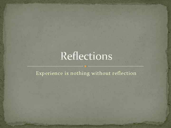 Reflections Experience is nothing without reflection 