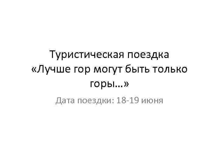 Туристическая поездка «Лучше гор могут быть только горы…» Дата поездки: 18 -19 июня 