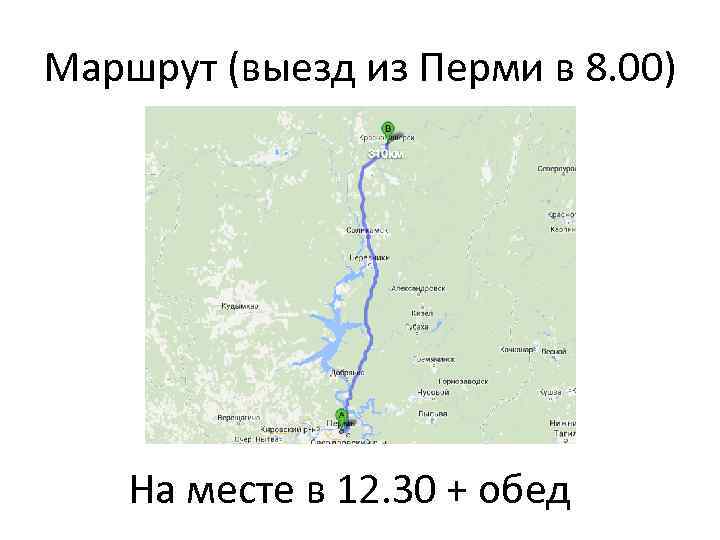 Маршрут (выезд из Перми в 8. 00) На месте в 12. 30 + обед