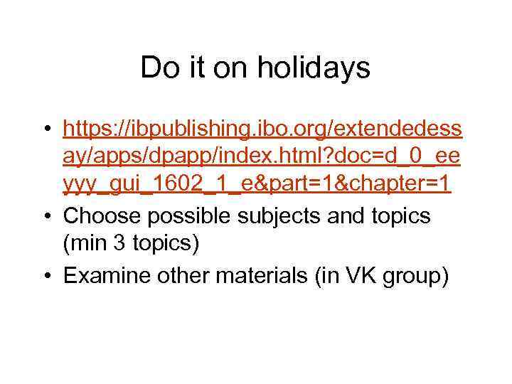 Do it on holidays • https: //ibpublishing. ibo. org/extendedess ay/apps/dpapp/index. html? doc=d_0_ee yyy_gui_1602_1_e&part=1&chapter=1 •