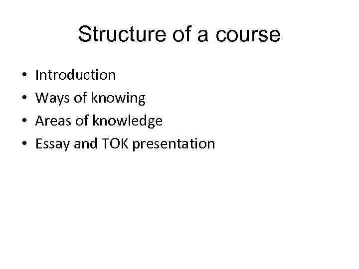 Structure of a course • • Introduction Ways of knowing Areas of knowledge Essay