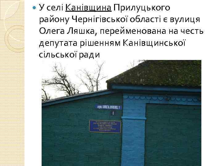  У селі Канівщина Прилуцького району Чернігівської області є вулиця Олега Ляшка, перейменована на