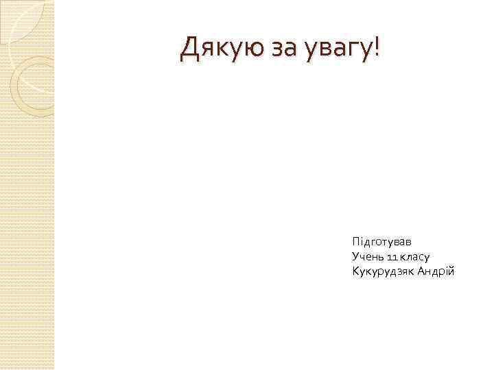 Дякую за увагу! Підготував Учень 11 класу Кукурудзяк Андрій 