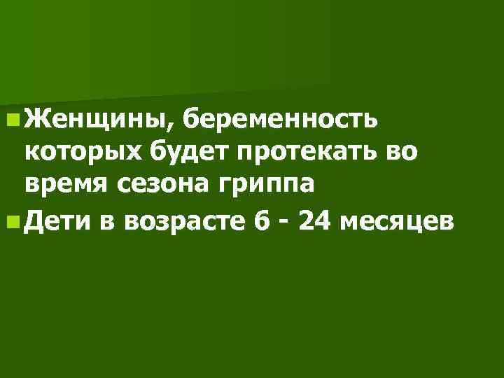 n Женщины, беременность которых будет протекать во время сезона гриппа n Дети в возрасте
