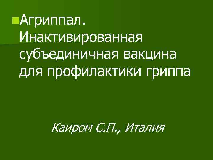 n. Агриппал. Инактивированная субъединичная вакцина для профилактики гриппа Каиром С. П. , Италия 