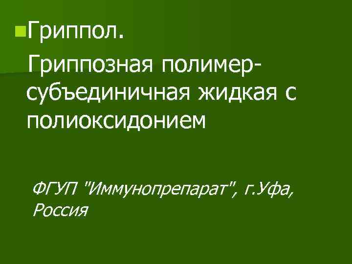 n. Гриппол. Гриппозная полимерсубъединичная жидкая с полиоксидонием ФГУП "Иммунопрепарат", г. Уфа, Россия 