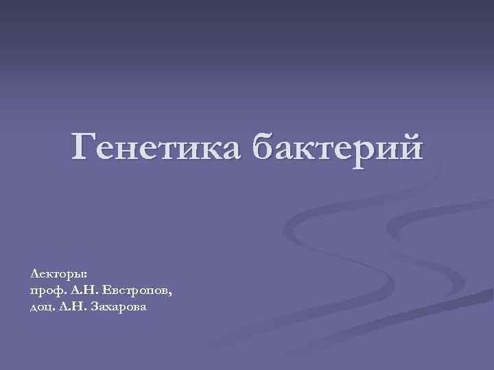 Генетика бактерий Лекторы: проф. А. Н. Евстропов, доц. Л. Н. Захарова 