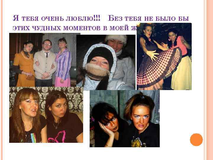 Я ТЕБЯ ОЧЕНЬ ЛЮБЛЮ!!! БЕЗ ТЕБЯ НЕ БЫЛО БЫ ЭТИХ ЧУДНЫХ МОМЕНТОВ В МОЕЙ