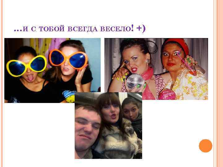 …И С ТОБОЙ ВСЕГДА ВЕСЕЛО! +) 