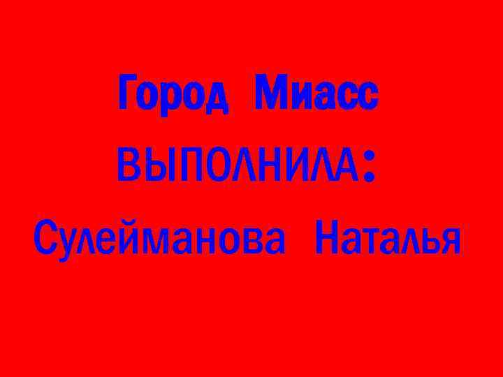 Город Миасс ВЫПОЛНИЛА: Сулейманова Наталья 