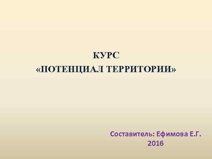КУРС «ПОТЕНЦИАЛ ТЕРРИТОРИИ» Составитель: Ефимова Е. Г. 2016 