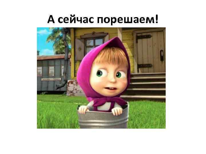 А сейчас порешаем! 