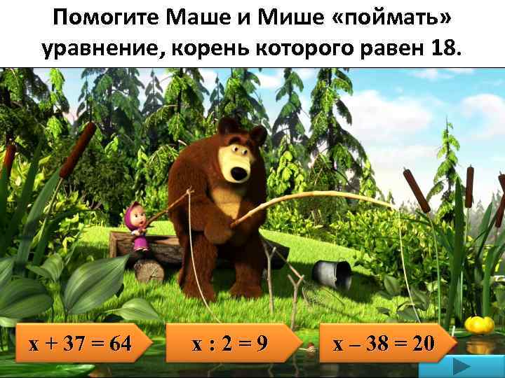 Помогите Маше и Мише «поймать» уравнение, корень которого равен 18. х + 37 =