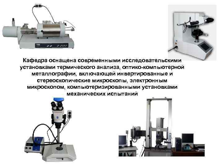Кафедра оснащена современными исследовательскими установками термического анализа, оптико-компьютерной металлографии, включающей инвертированные и стереоскопические микроскопы,
