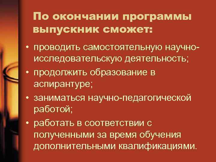 По окончании программы выпускник сможет: • проводить самостоятельную научноисследовательскую деятельность; • продолжить образование в