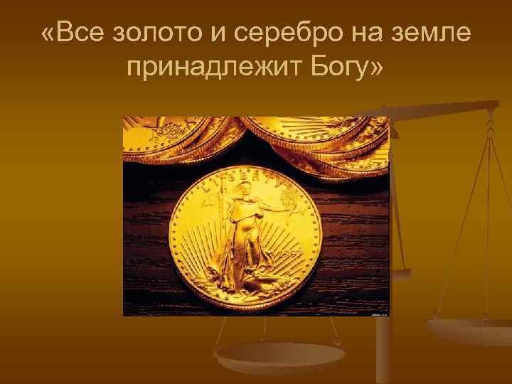  «Все золото и серебро на земле принадлежит Богу» 