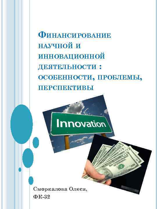 ФИНАНСИРОВАНИЕ НАУЧНОЙ И ИННОВАЦИОННОЙ ДЕЯТЕЛЬНОСТИ : ОСОБЕННОСТИ, ПРОБЛЕМЫ, ПЕРСПЕКТИВЫ Сморкалова Олеся, ФК-32 