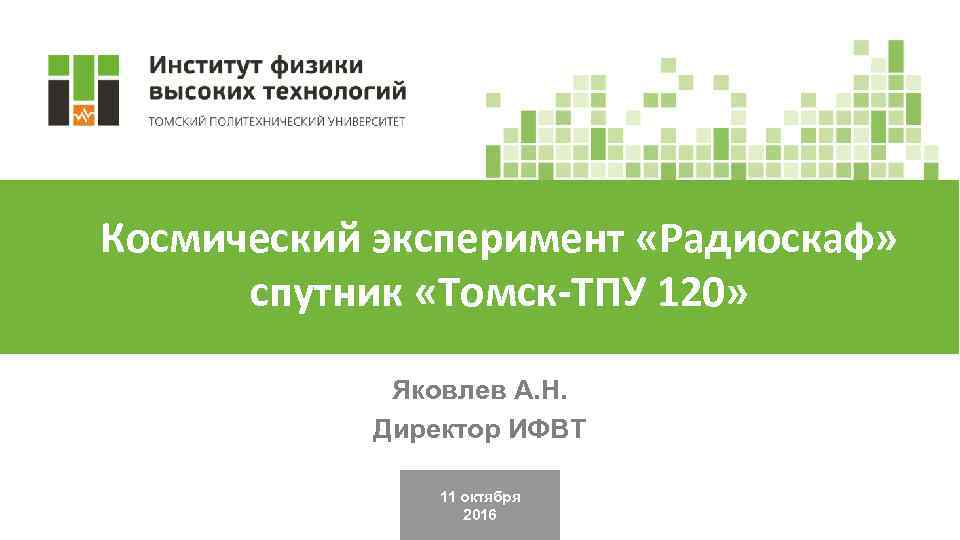 Космический эксперимент «Радиоскаф» спутник «Томск-ТПУ 120» Яковлев А. Н. Директор ИФВТ 11 октября 2016