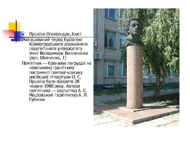 Пушкіна Олександра, бюст Розташований перед будівлею Кіровоградського державного педагогічного університету імені Володимира Винниченка (вул.