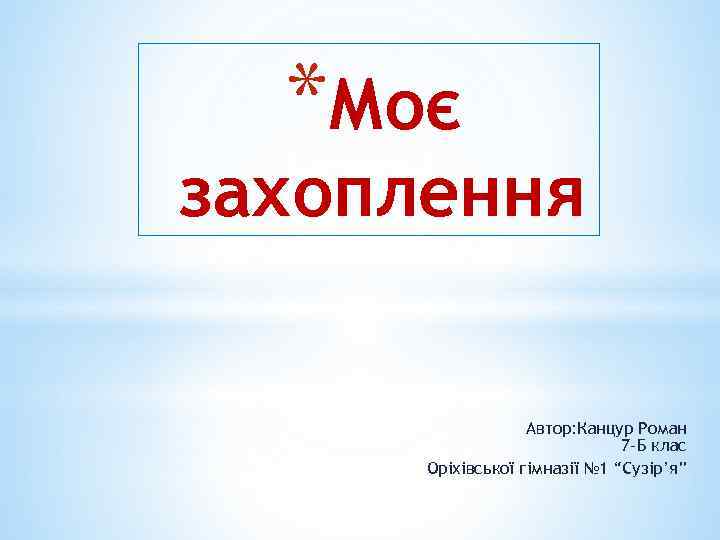 *Моє захоплення Автор: Канцур Роман 7 -Б клас Оріхівської гімназії № 1 “Сузір’я” 