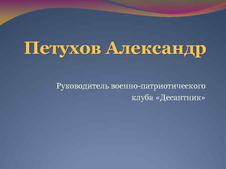 Петухов Александр Руководитель военно-патриотического клуба «Десантник» 