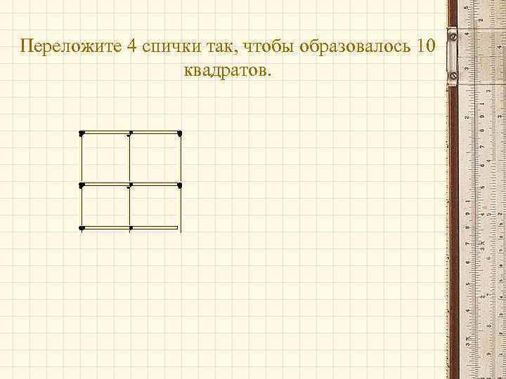 Переложите 4 спички так, чтобы образовалось 10 квадратов. 