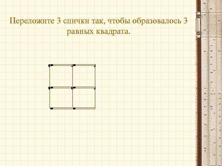 Переложите 3 спички так, чтобы образовалось 3 равных квадрата. 