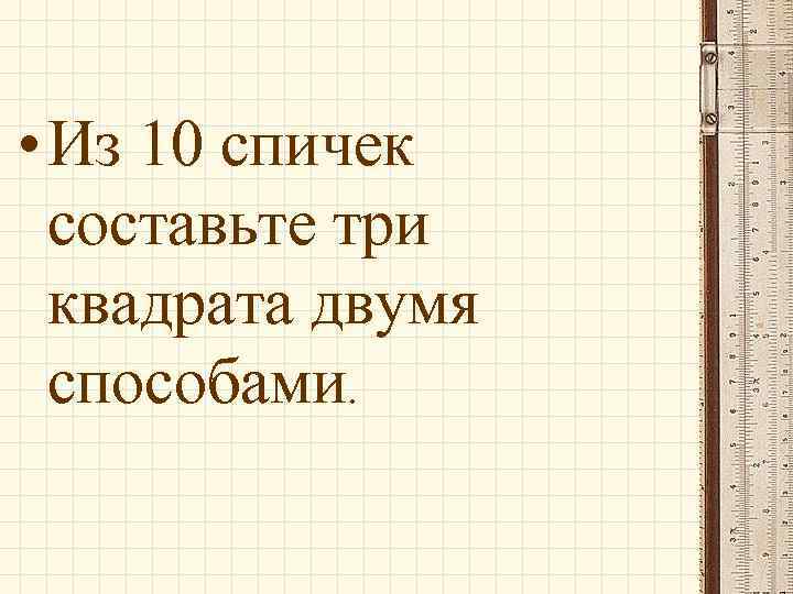  • Из 10 спичек составьте три квадрата двумя способами. 