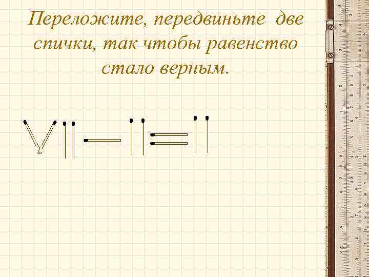 Переложите, передвиньте две спички, так чтобы равенство стало верным. 