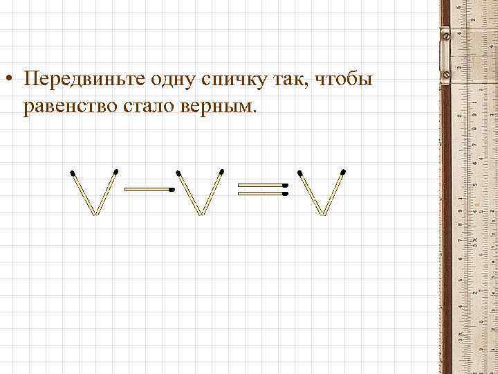  • Передвиньте одну спичку так, чтобы равенство стало верным. 