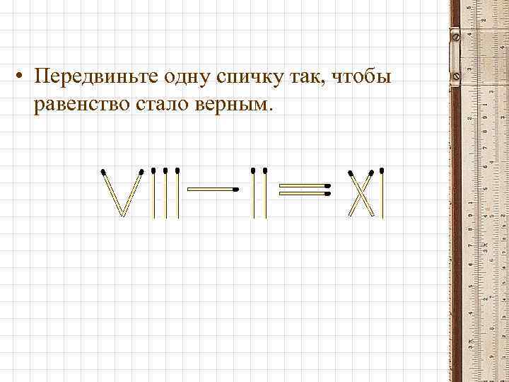  • Передвиньте одну спичку так, чтобы равенство стало верным. 