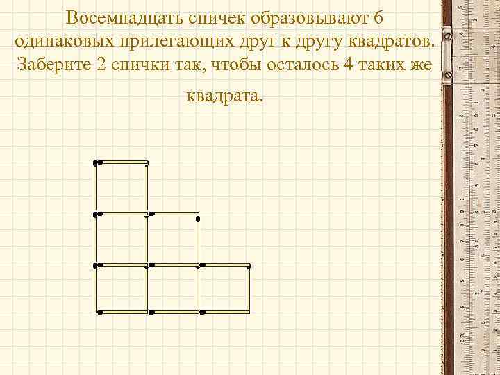 Восемнадцать спичек образовывают 6 одинаковых прилегающих друг к другу квадратов. Заберите 2 спички так,