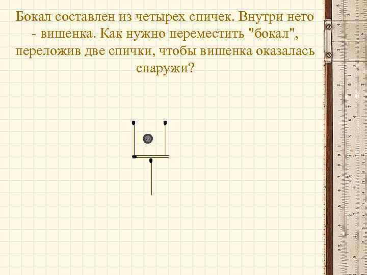 Бокал составлен из четырех спичек. Внутри него - вишенка. Как нужно переместить "бокал", переложив