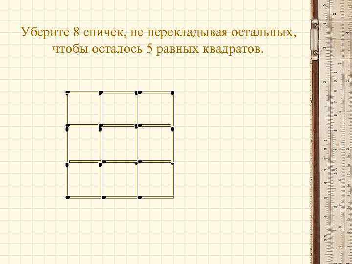 Уберите 8 спичек, не перекладывая остальных, чтобы осталось 5 равных квадратов. 