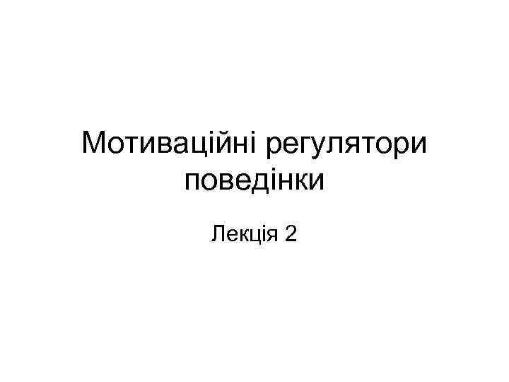 Мотиваційні регулятори поведінки Лекція 2 