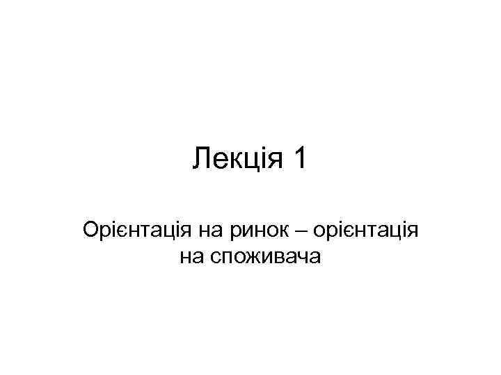 Лекція 1 Орієнтація на ринок – орієнтація на споживача 