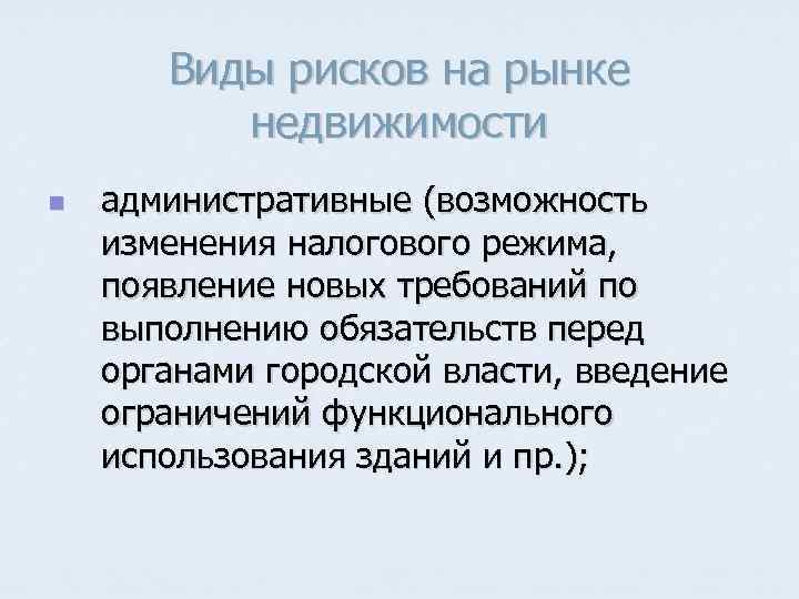 Виды рисков на рынке недвижимости n административные (возможность изменения налогового режима, появление новых требований